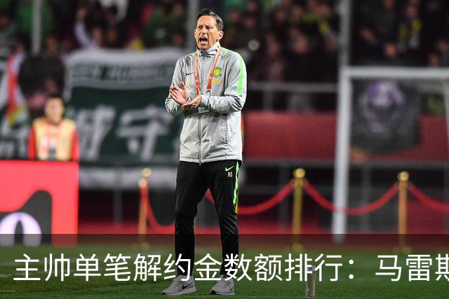 主帅单笔解约金数额排行：马雷斯卡2000万欧第三，穆帅两度上榜