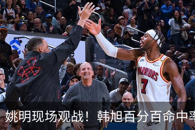 姚明现场观战！韩旭百分百命中率 盖帽得分盘活自由人内线