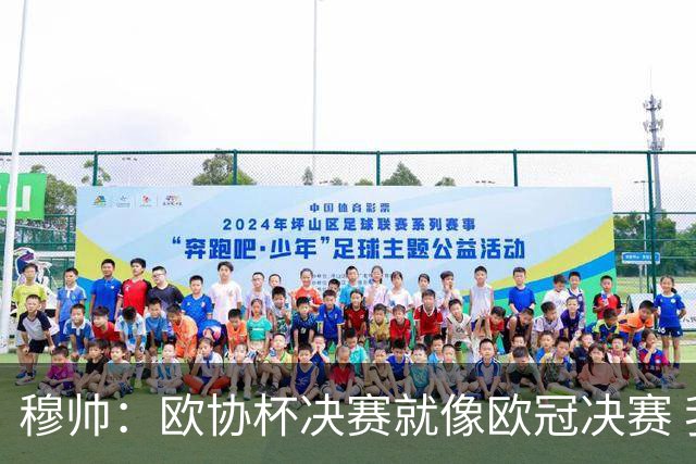 穆帅：欧协杯决赛就像欧冠决赛 我不是为自己