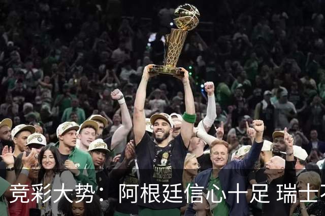 竞彩大势：阿根廷信心十足 瑞士不败可期