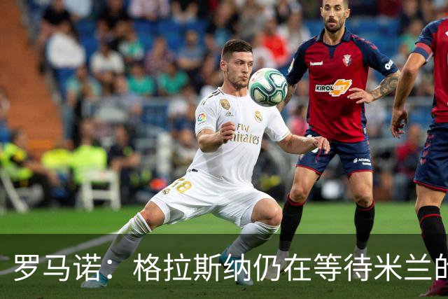 罗马诺：格拉斯纳仍在等待米兰的答复，后者再次和雅伊斯勒会面