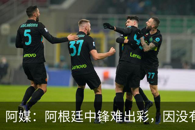 阿媒：阿根廷中锋难出彩，因没有能助攻的边卫，中场则在围绕梅西