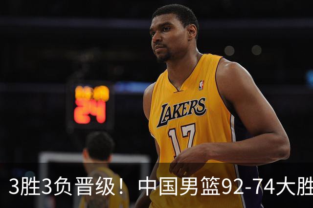 3胜3负晋级！中国男篮92-74大胜背后，比起2大亮点，2个不足需注意
