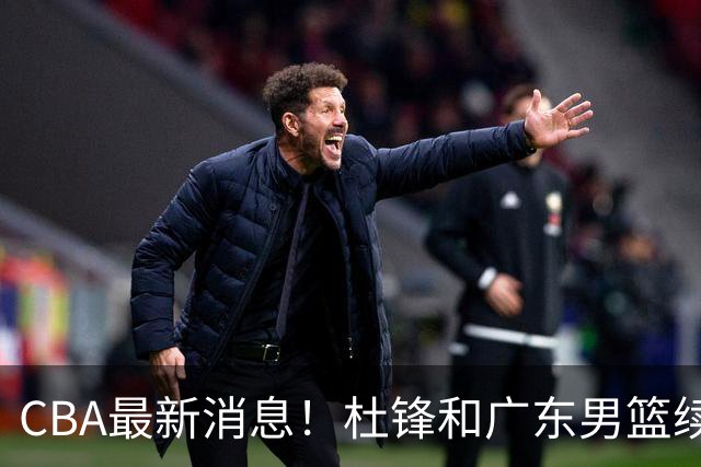CBA最新消息！杜锋和广东男篮续约四年，浙江官宣续约法莱卡斯，郭艾伦续约遇阻