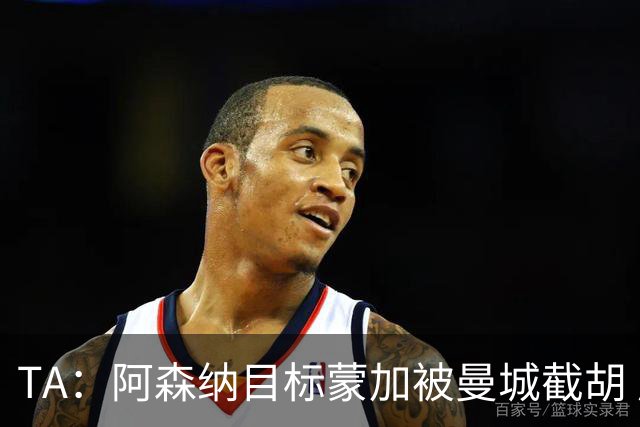 TA：阿森纳目标蒙加被曼城截胡 厄德高没与其他球队达协议